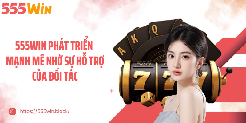 555WIN phát triển mạnh mẽ nhờ sự hỗ trợ của đối tác