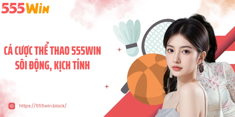 Cá cược thể thao 555WIN sôi động, kịch tính