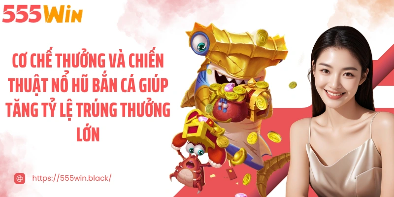 Cơ chế thưởng và chiến thuật nổ hũ bắn cá giúp tăng tỷ lệ trúng thưởng lớn