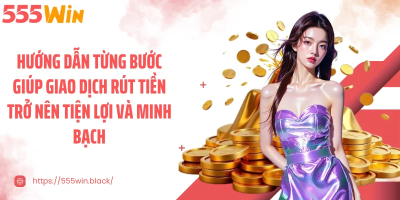 Hướng dẫn từng bước giúp giao dịch rút tiền trở nên tiện lợi và minh bạch