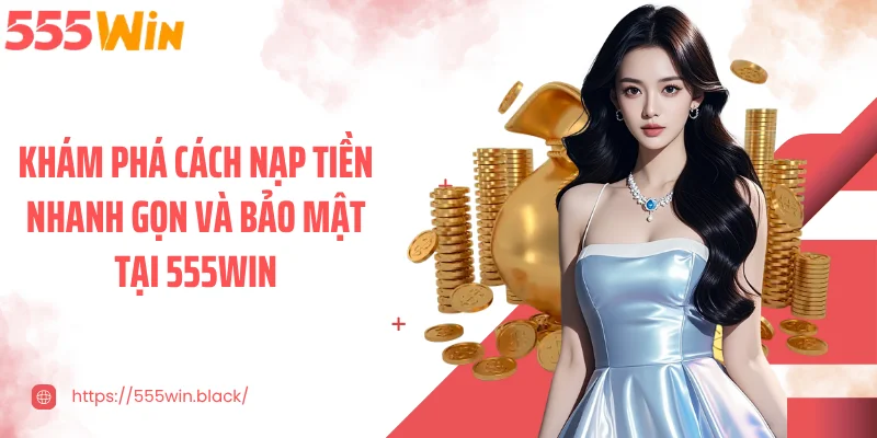 Khám phá cách nạp tiền nhanh gọn và bảo mật tại 555WIN