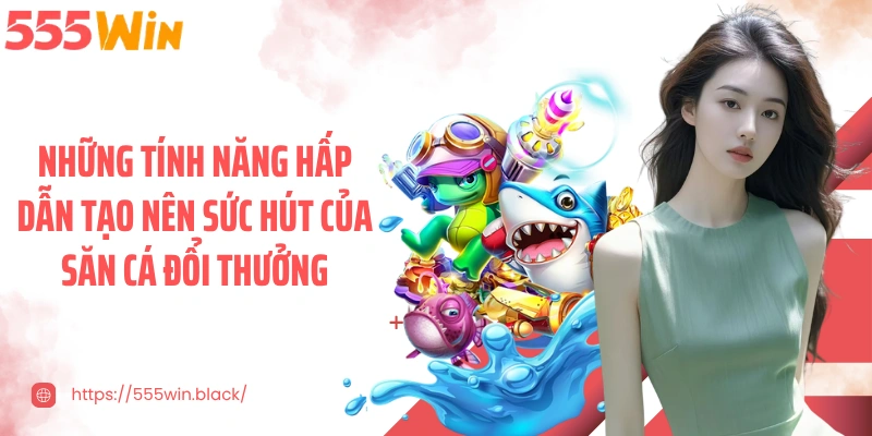 Những tính năng hấp dẫn tạo nên sức hút của săn cá đổi thưởng