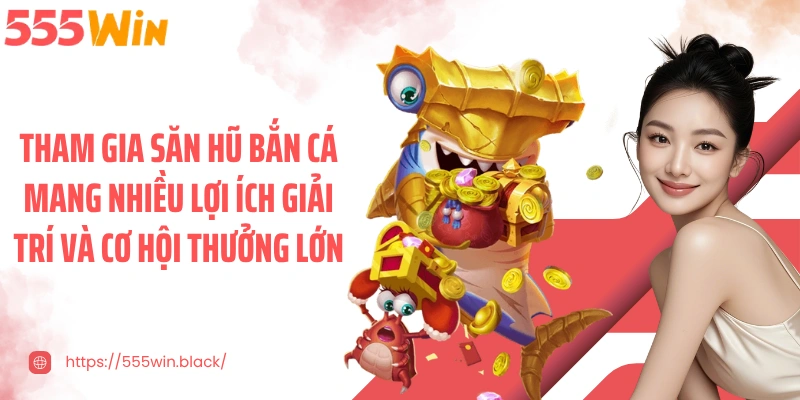Tham gia săn hũ bắn cá mang nhiều lợi ích giải trí và cơ hội thưởng lớn