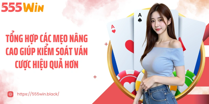 Tổng hợp các mẹo nâng cao giúp kiểm soát ván cược hiệu quả hơn