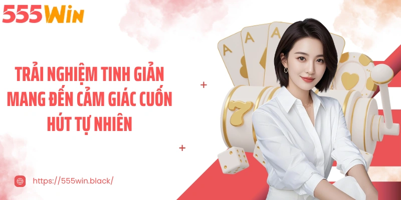 Trải nghiệm tinh giản mang đến cảm giác cuốn hút tự nhiên