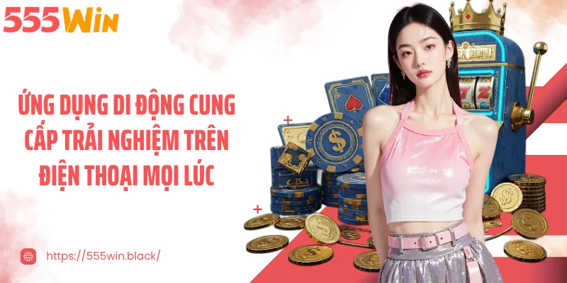 Ứng dụng di động cung cấp trải nghiệm trên điện thoại mọi lúc