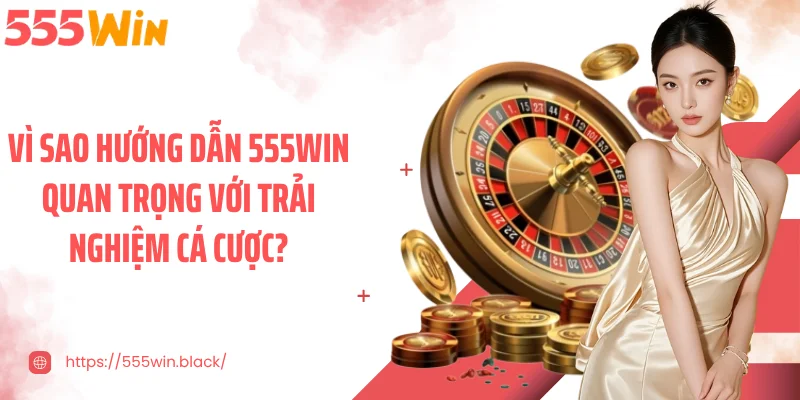 Vì sao hướng dẫn 555WIN quan trọng với trải nghiệm cá cược?